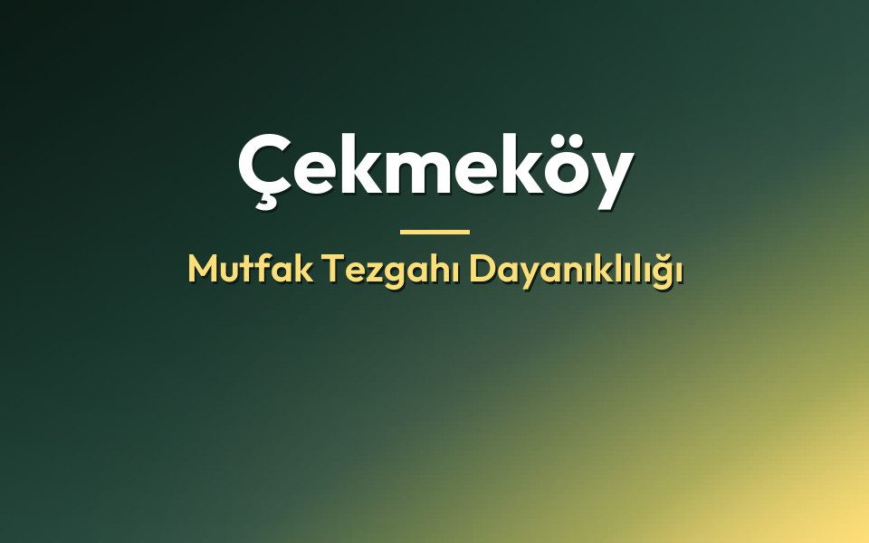 Çekmeköy Mutfak Tezgahı Dayanıklılığı