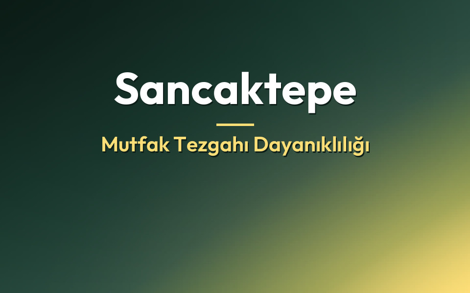 Sancaktepe Mutfak Tezgahı Dayanıklılığı