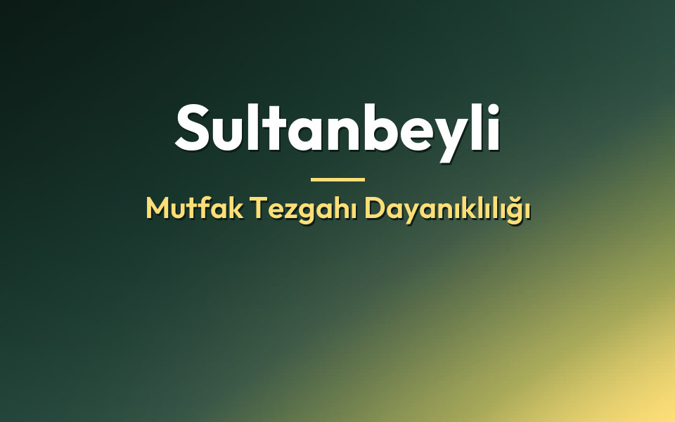 Sultanbeyli Mutfak Tezgahı Dayanıklılığı